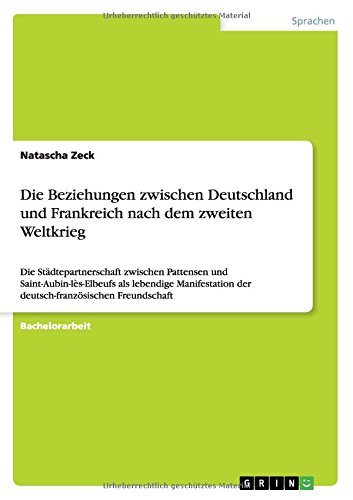 Die Beziehungen zwischen Deutschland und Frankreich nach dem zweiten Weltkrieg: Die Städtepartnerschaft zwischen Pattensen und Saint-Aubin-lès-Elbeufs ... der deutsch-französischen Freundschaft