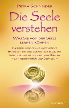 Die Seele verstehen: Was Sie von der Seele lernen können - Ein einführendes und umfassendes Handbuch für den Zugang zur Seele, zur Intuition und zu ... Helfern - Mit Meditationen und Übungen -