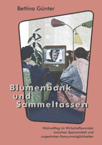 Blumenbank und Sammeltassen: Wohnalltag und Wirtschaftswunder zwischen Sparsamkeit und ungeahnten Konsummöglichkeiten