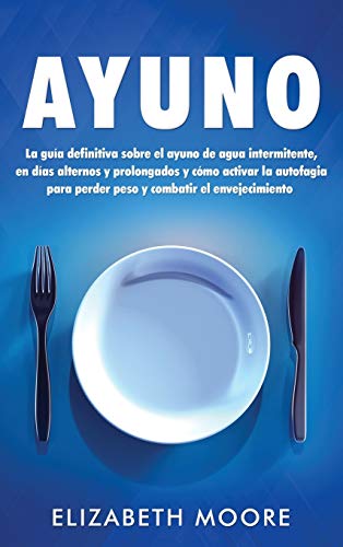 Ayuno: La guía definitiva sobre el ayuno de agua intermitente, en días alternos y prolongados y cómo activar la autofagia para perder peso y combatir ... intermitente, en días alternos y prolongados
