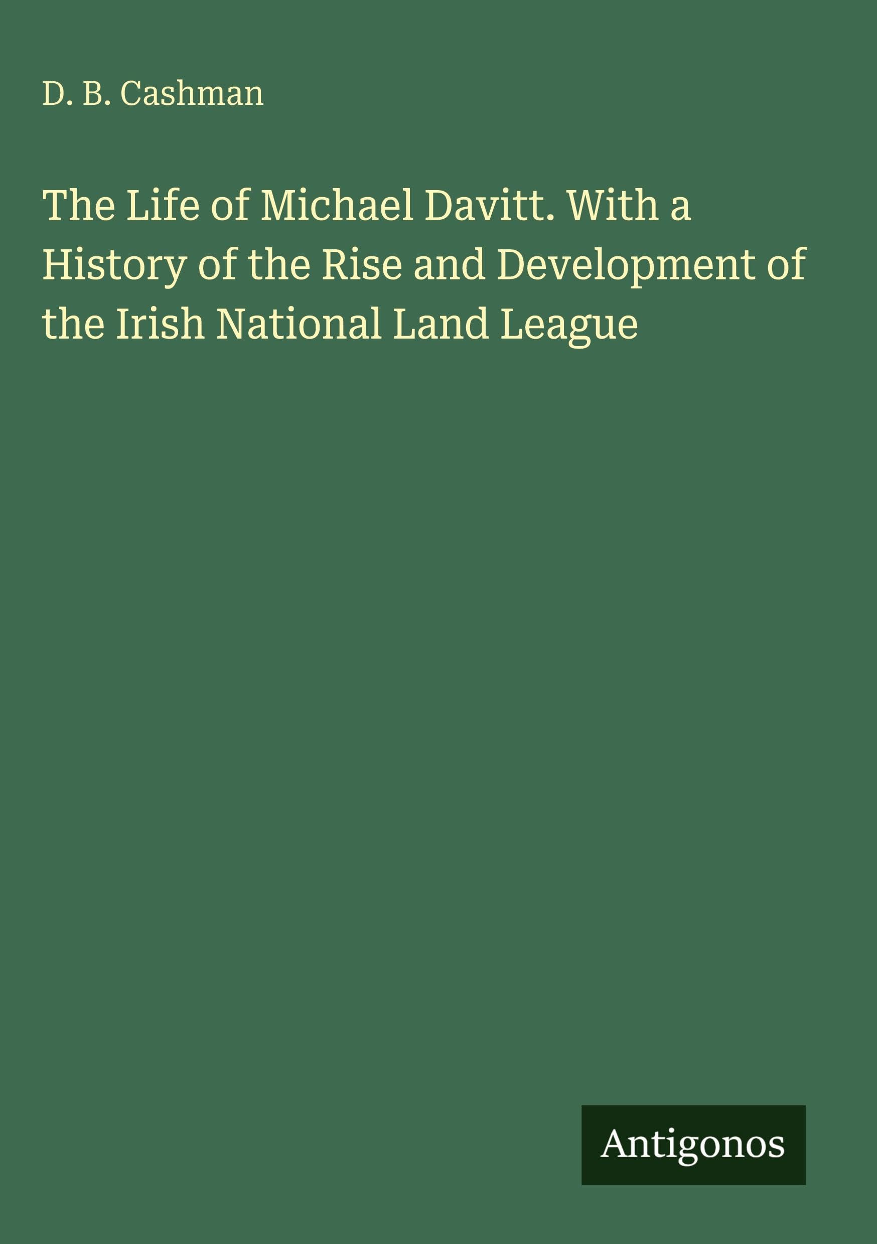 The Life of Michael Davitt. With a History of the Rise and Development of the Irish National Land League