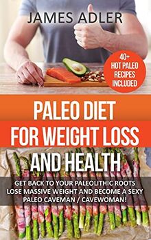 Paleo Diet For Weight Loss and Health: Get Back to Your Paleolithic Roots, Lose Massive Weight and Become a Sexy Paleo Caveman/ Cavewoman