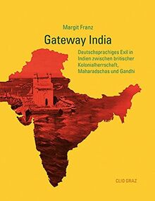 Gateway India: Deutschsprachiges Exil in Indien zwischen britischer Kolonialherrschaft, Maharadschas und Gandhi
