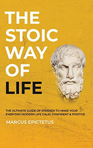 The Stoic way of Life: The ultimate guide of Stoicism to make your everyday modern life Calm, Confident & Positive - Master the Art of Living, ... & Perseverance (Mastering Stoicism, Band 1)