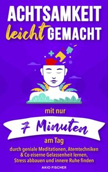 Achtsamkeit leicht gemacht: Mit nur 7 Minuten am Tag durch geniale Meditationen, Atemtechniken & Co eiserne Gelassenheit lernen, Stress abbauen und innere Ruhe finden