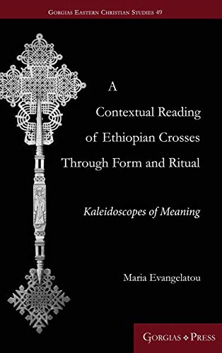 A Contextual Reading of Ethiopian Crosses through Form and Ritual: Kaleidoscopes of Meaning (Gorgias Eastern Christian Studies, Band 49)