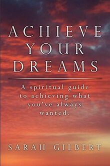 Achieve Your Dreams: A spiritual guide to achieving what you've always wanted.