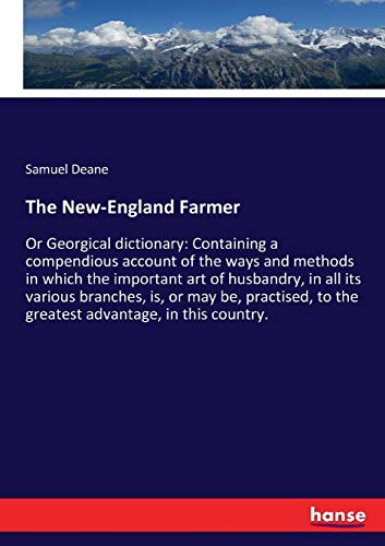 The New-England Farmer: Or Georgical dictionary: Containing a compendious account of the ways and methods in which the important art of husbandry, in ... to the greatest advantage, in this country.