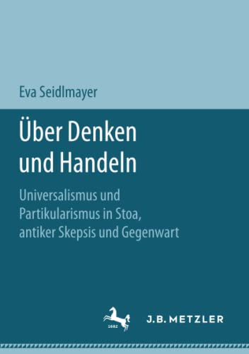 Über Denken und Handeln: Universalismus und Partikularismus in Stoa, antiker Skepsis und Gegenwart