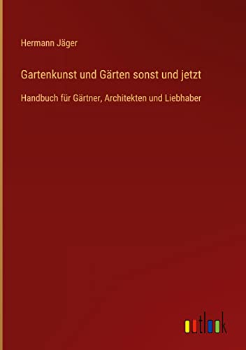 Gartenkunst und Gärten sonst und jetzt: Handbuch für Gärtner, Architekten und Liebhaber