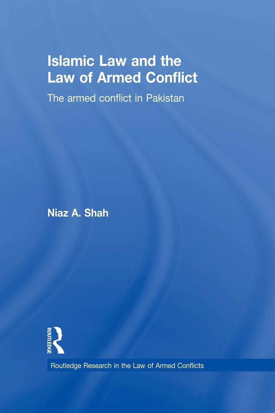 Islamic Law and the Law of Armed Conflict: The Conflict in Pakistan (Routledge Research in the Law of Armed Conflicts)