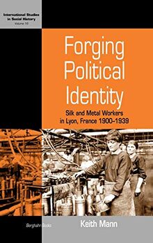 Forging Political Identity: Silk and Metal Workers in Lyon, France 1900-1939 (International Studies in Social History, Band 16)