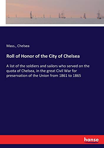 Roll of Honor of the City of Chelsea: A list of the soldiers and sailors who served on the quota of Chelsea, in the great Civil War for preservation of the Union from 1861 to 1865