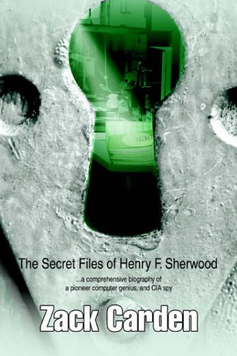 The Secret Files of Henry F. Sherwood: ...a comprehensive biography of a pioneer computer genius, and CIA spy