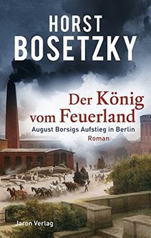 Der König vom Feuerland: August Borsigs Aufstieg in Berlin. Roman