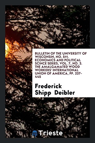 Bulletin of the University of Wisconsin, No. 511. Economics and Political Scince Series, Vol. 7, No. 3. The Amalgamated Wood Workers' International Union of America, pp. 237-445