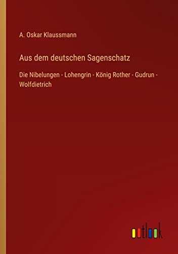 Aus dem deutschen Sagenschatz: Die Nibelungen - Lohengrin - König Rother - Gudrun - Wolfdietrich