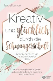 Kreativ und glücklich durch die Schwangerschaft: Deine Bucket List mit 111 inspirierenden Ideen für eine unvergessliche Kugelzeit und eine starke Bindung zu deinem Wunder im Bauch