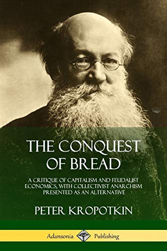 The Conquest of Bread: A Critique of Capitalism and Feudalist Economics, with Collectivist Anarchism Presented as an Alternative