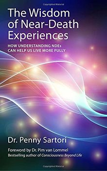 Wisdom of Near Death Experiences: How Understanding NDEs Can Help Us Live More Fully