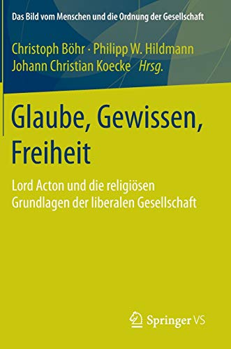 Glaube, Gewissen, Freiheit: Lord Acton und die religiösen Grundlagen der liberalen Gesellschaft (Das Bild vom Menschen und die Ordnung der Gesellschaft)