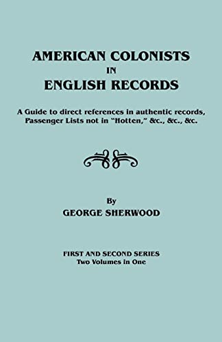 American Colonists in English Records. a Guide to Direct References in Authentic Records, Passenger Lists Not in Hotten, &C., &C., &C. First and SEC