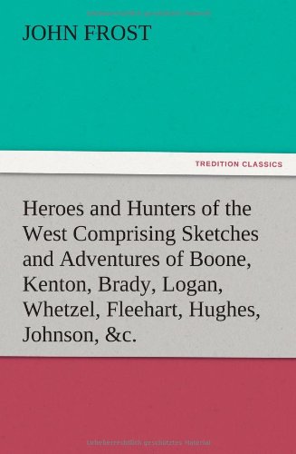 Heroes and Hunters of the West Comprising Sketches and Adventures of Boone, Kenton, Brady, Logan, Whetzel, Fleehart, Hughes, Johnson, &c.