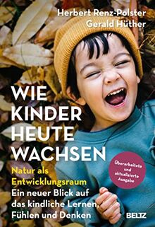 Wie Kinder heute wachsen: Natur als Entwicklungsraum. Ein neuer Blick auf das kindliche Lernen, Fühlen und Denken