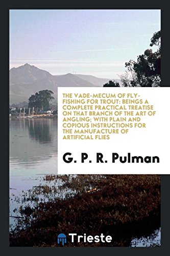 The Vade-Mecum of Fly-Fishing for Trout: Beings a Complete Practical Treatise on That Branch of the Art of Angling; With Plain and Copious Instructions for the Manufacture of Artificial Flies
