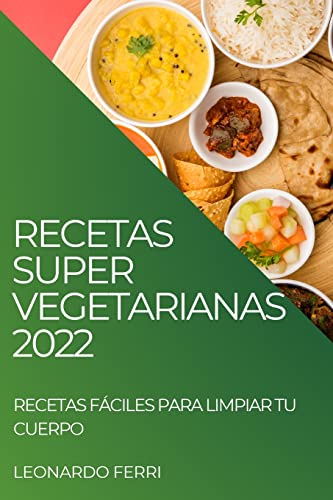 RECETAS SUPER VEGETARIANAS 2022: RECETAS FÁCILES PARA LIMPIAR TU CUERPO