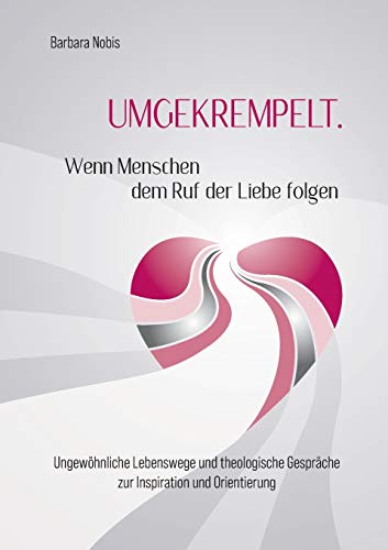 UMGEKREMPELT. Wenn Menschen dem Ruf der Liebe folgen: Ungewo¨hnliche Lebenswege und theologische Gespra¨che zur Inspiration und Orientierung