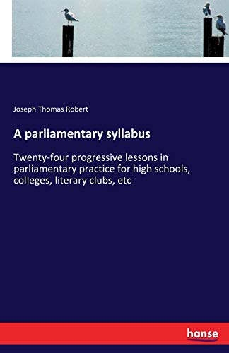 A parliamentary syllabus: Twenty-four progressive lessons in parliamentary practice for high schools, colleges, literary clubs, etc