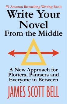 Write Your Novel From The Middle: A New Approach for Plotters, Pantsers and Everyone in Between