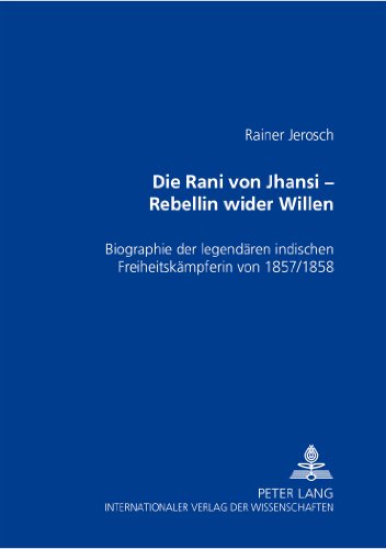 Die Rani von Jhansi - Rebellin wider Willen: Biographie der legendären indischen Freiheitskämpferin von 1857/58