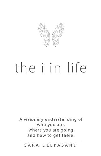 The i in Life: A Visionary New Understanding of Who You Are, Where You Are Going, and How to Get There
