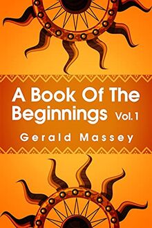A Book of the Beginnings Volume 1: Concerning an attempt to recover and reconstitute the lost origines of the myths and mysteries, types and symbols, ... and Africa as the birthplace Paperback