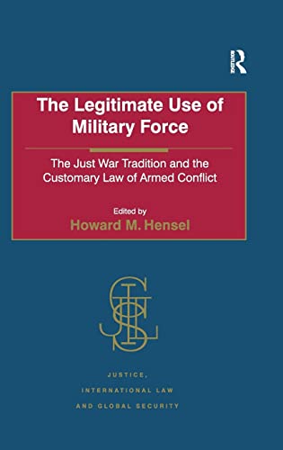 The Legitimate Use of Military Force: The Just War Tradition and the Customary Law of Armed Conflict (Justice, International Law and Global Security)