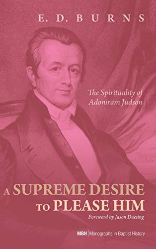 A Supreme Desire to Please Him: The Spirituality of Adoniram Judson (Monographs in Baptist History)