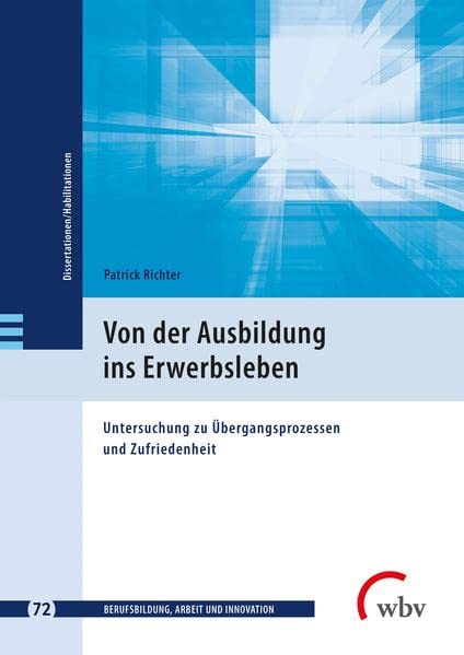 Von der Ausbildung ins Erwerbsleben: Untersuchung zu Übergangsprozessen und Zufriedenheit (Berufsbildung, Arbeit und Innovation - Dissertationen und Habilitationen)