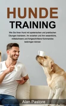 Hundetraining: Wie Sie Ihren Hund mit spielerischen und praktischen Übungen trainieren, ihn erziehen und ihm wesentliche, mittelschwere und fortgeschrittene Kommandos beibringen können