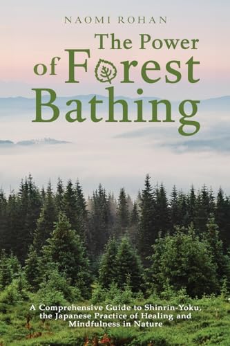 Naomi Rohan The Power Of Forest Bathing, A Comprehensive Guide To Shinrin-Yoku, The Japanese Practice Of Healing And Mindfulness In Nature (Healing Power Of