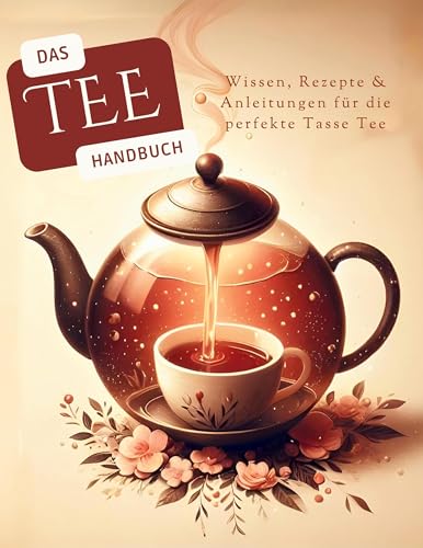 Das Tee-Handbuch: Wissen, Rezepte & Anleitungen für die perfekte Tasse Tee