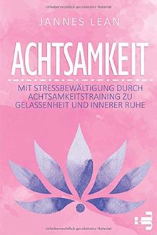 Achtsamkeit: Mit Stressbewältigung durch Achtsamkeitstraining zu Gelassenheit und innerer Ruhe