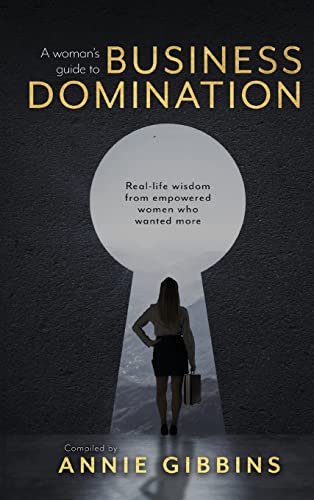 A Woman's Guide to Business Domination: Real-life wisdom from empowered women who wanted more