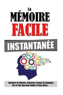 La Mémoire Facile Instantanée: Améliorer Sa Mémoire, Mémoriser Comme Un Champion Dès Ce Soir Sans Rien Oublier Et Sans Efforts.