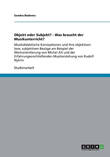 Objekt oder Subjekt? - Was braucht der Musikunterricht?: Musikdidaktische Konzeptionen und ihre objektiven bzw. subjektiven Bezüge am Beispiel der ... Musikerziehung von Rudolf Nykrin