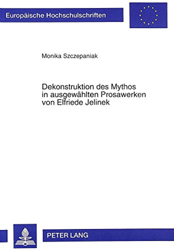 Dekonstruktion des Mythos in ausgewählten Prosawerken von Elfriede Jelinek (Europäische Hochschulschriften - Reihe I)