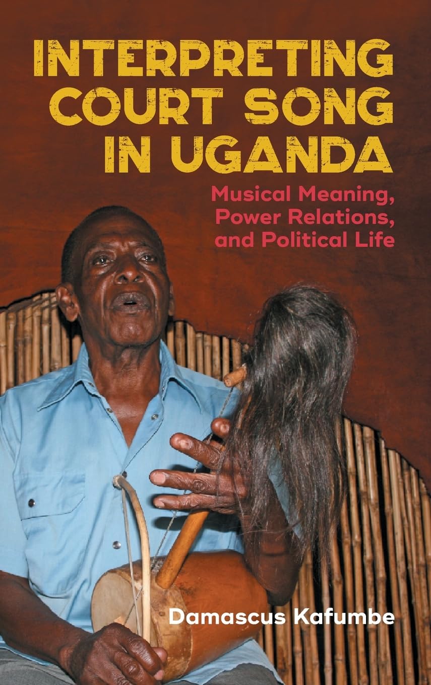 Interpreting Court Song in Uganda: Musical Meaning, Power Relations, and Political Life (Issn)