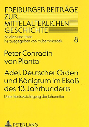 Adel, Deutscher Orden und Königtum im Elsaß des 13. Jahrhunderts: Unter Berücksichtigung der Johanniter (Freiburger Beiträge zur mittelalterlichen Geschichte)