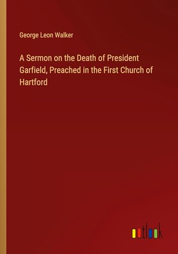A Sermon on the Death of President Garfield, Preached in the First Church of Hartford